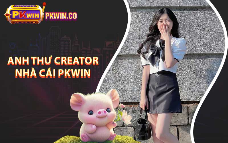 Anh Thư Creator nhà cái Pkwin 